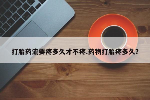 米非米索购买微信打胎药流要疼多久才不疼.药物打胎疼多久？