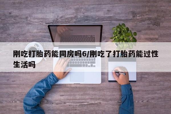 米非米索购买微信刚吃打胎药能同房吗6/刚吃了打胎药能过性生活吗
