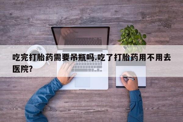 米非米索购买微信吃完打胎药需要吊瓶吗.吃了打胎药用不用去医院？