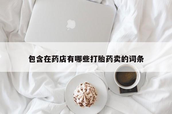 米非米索购买微信包含在药店有哪些打胎药卖的词条