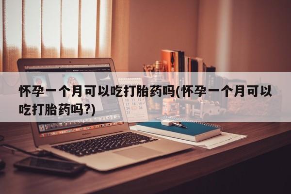 米非米索购买微信怀孕一个月可以吃打胎药吗(怀孕一个月可以吃打胎药吗?)