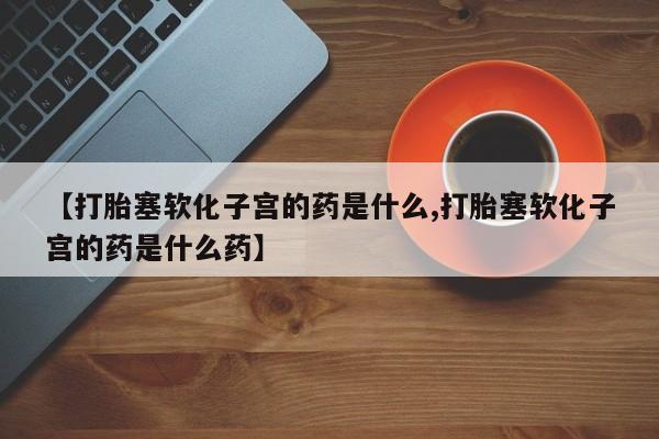 米非米索购买微信【打胎塞软化子宫的药是什么,打胎塞软化子宫的药是什么药】