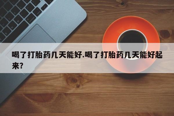 米非米索购买微信喝了打胎药几天能好.喝了打胎药几天能好起来？