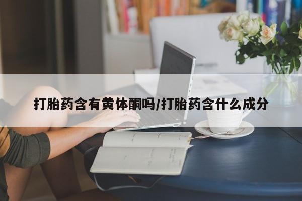 米非米索购买微信打胎药含有黄体酮吗/打胎药含什么成分
