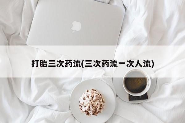 米非米索购买微信打胎三次药流(三次药流一次人流)