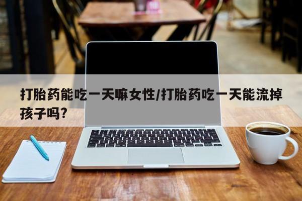 米非米索购买微信打胎药能吃一天嘛女性/打胎药吃一天能流掉孩子吗?