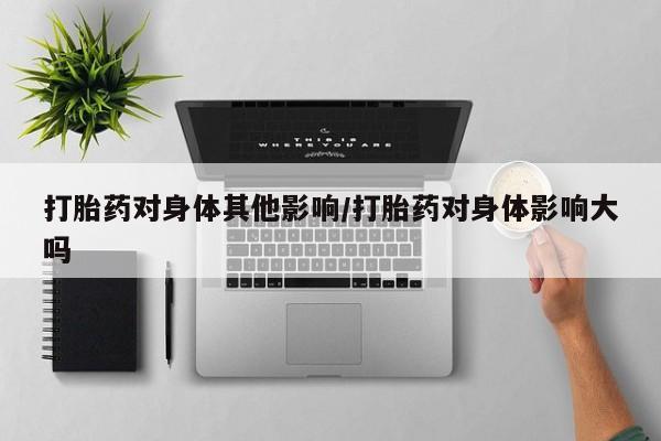 米非米索购买微信打胎药对身体其他影响/打胎药对身体影响大吗