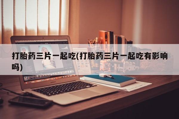 米非米索购买微信打胎药三片一起吃(打胎药三片一起吃有影响吗)