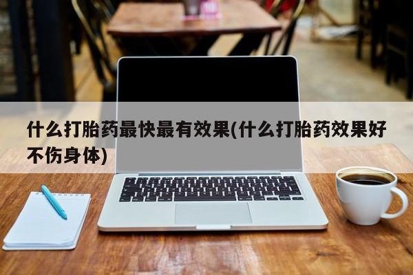 米非米索购买微信什么打胎药最快最有效果(什么打胎药效果好不伤身体)