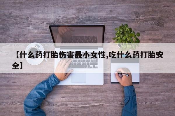 米非米索购买微信【什么药打胎伤害最小女性,吃什么药打胎安全】