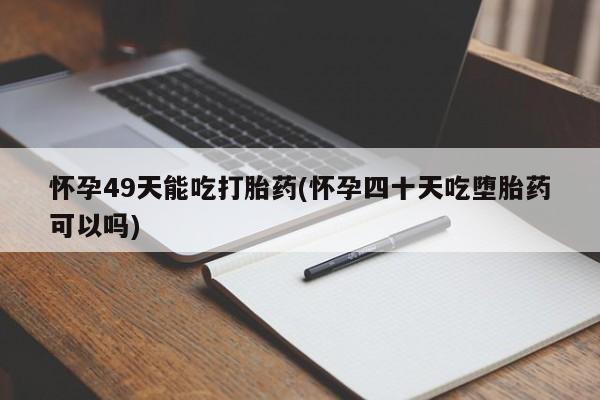 米非米索购买微信怀孕49天能吃打胎药(怀孕四十天吃堕胎药可以吗)