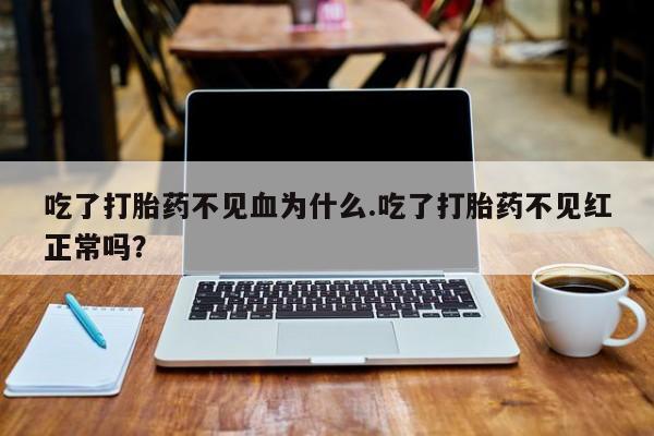米非米索购买微信吃了打胎药不见血为什么.吃了打胎药不见红正常吗？