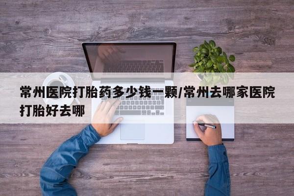 米非米索购买微信常州医院打胎药多少钱一颗/常州去哪家医院打胎好去哪