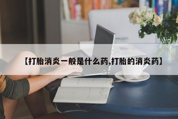 米非米索购买微信【打胎消炎一般是什么药,打胎的消炎药】