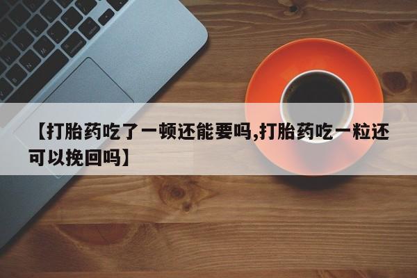 米非米索购买微信【打胎药吃了一顿还能要吗,打胎药吃一粒还可以挽回吗】
