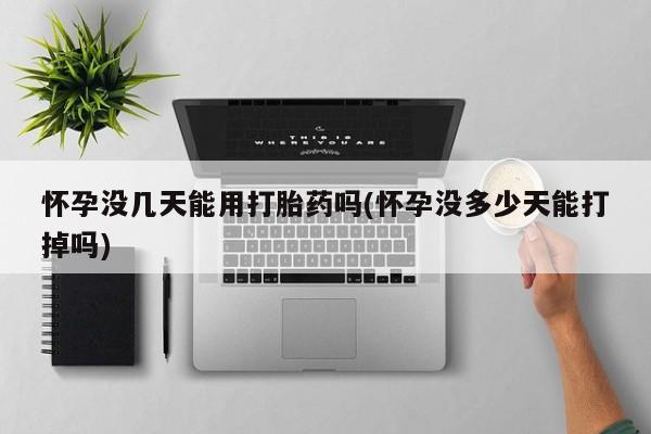 米非米索购买微信怀孕没几天能用打胎药吗(怀孕没多少天能打掉吗)
