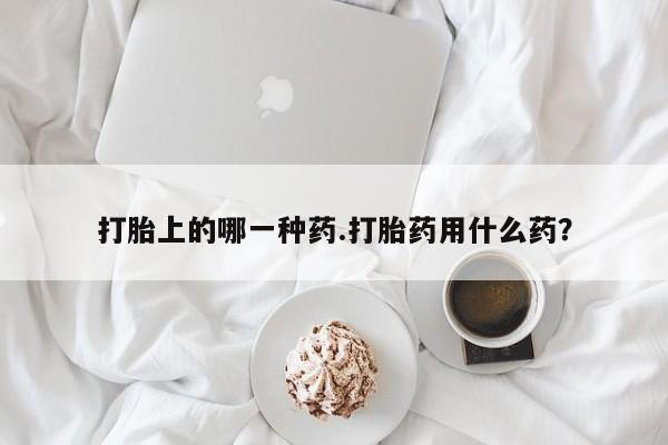 米非米索购买微信打胎上的哪一种药.打胎药用什么药？