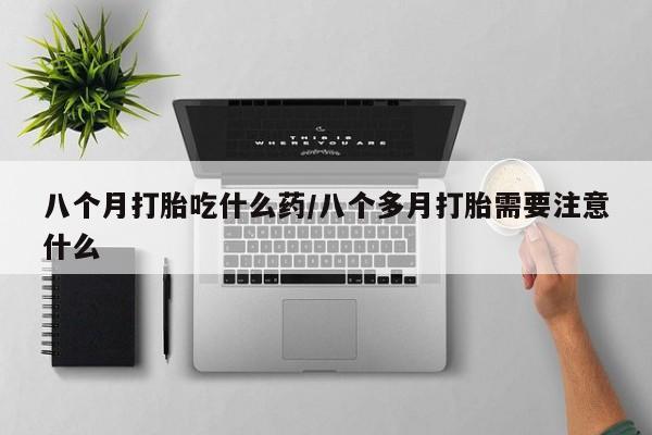 米非米索购买微信八个月打胎吃什么药/八个多月打胎需要注意什么