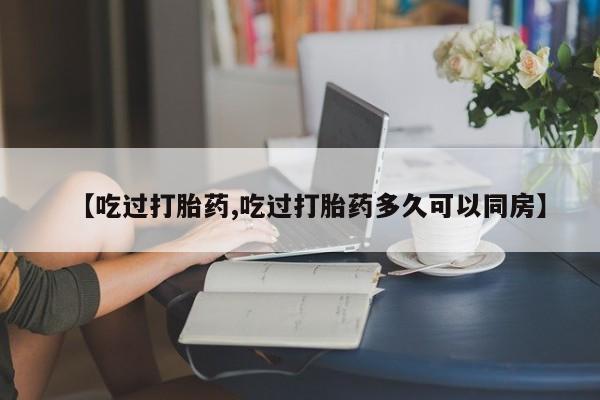 米非米索购买微信【吃过打胎药,吃过打胎药多久可以同房】