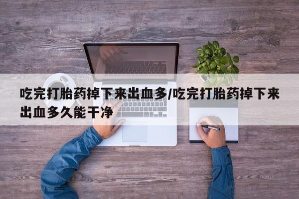 米非米索购买微信吃完打胎药掉下来出血多/吃完打胎药掉下来出血多久能干净
