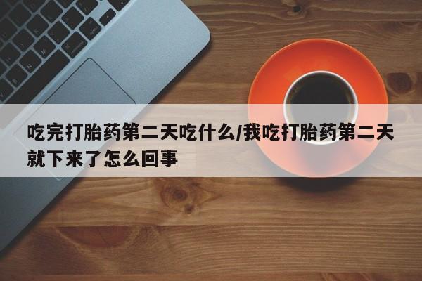 米非米索购买微信吃完打胎药第二天吃什么/我吃打胎药第二天就下来了怎么回事